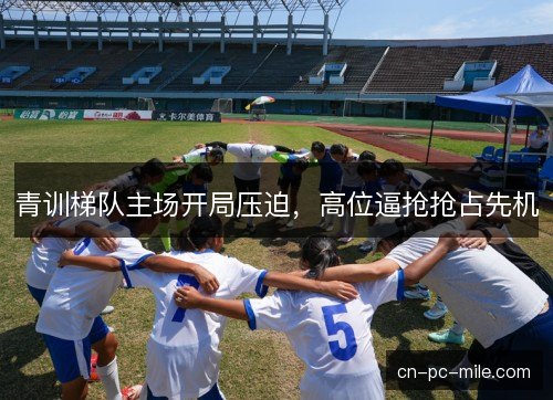 青训梯队主场开局压迫，高位逼抢抢占先机